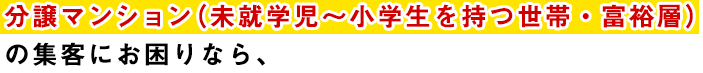 分譲マンション（未就学児～小学生を持つ世帯・富裕層）の集客にお困りなら、