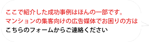 ここで紹介した成功事例はほんの一部です。
不動産業界向けの広告媒体でお困りの方はこちらのフォームからお問い合わせくださ